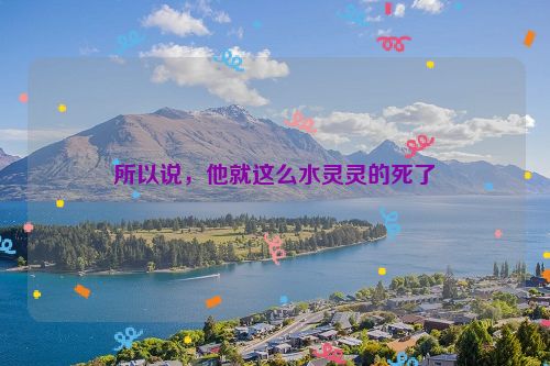 所以说，他就这么水灵灵的死了