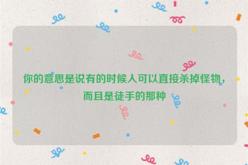 你的意思是说有的时候人可以直接杀掉怪物，而且是徒手的那种