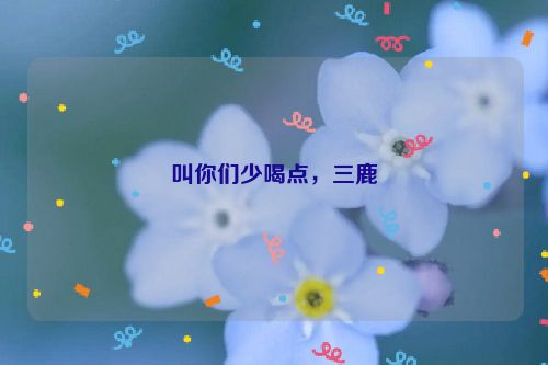 叫你们少喝点，三鹿