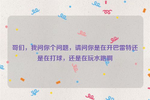 哥们，我问你个问题，请问你是在开巴雷特还是在打球，还是在玩水跑啊