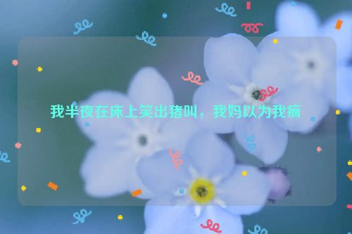 我半夜在床上笑出猪叫，我妈以为我疯