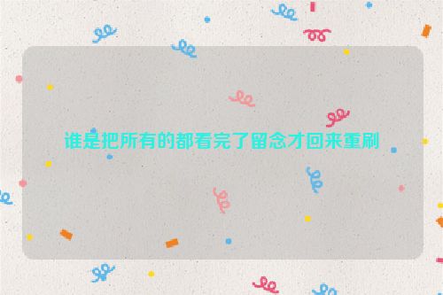 谁是把所有的都看完了留念才回来重刷