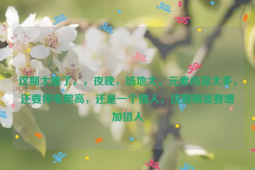 这期太难了，，夜晚，场地大，元素内容太多，还要停电爬高，还是一个猎人，这期明显要增加猎人