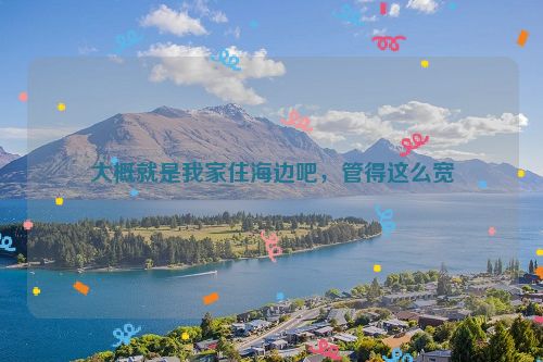 大概就是我家住海边吧，管得这么宽