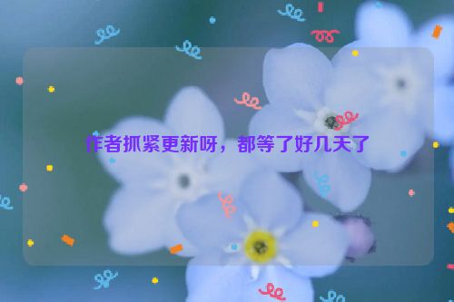 作者抓紧更新呀，都等了好几天了