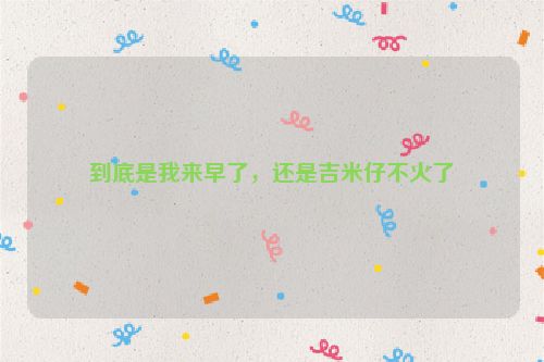 到底是我来早了，还是吉米仔不火了