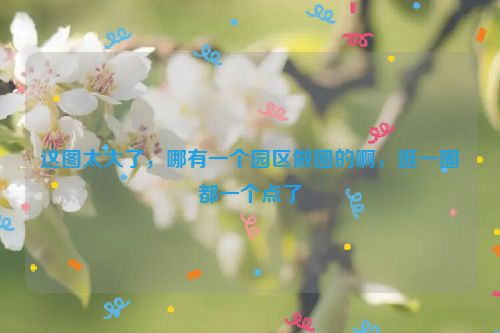 这图太大了，哪有一个园区做图的啊，逛一圈都一个点了
