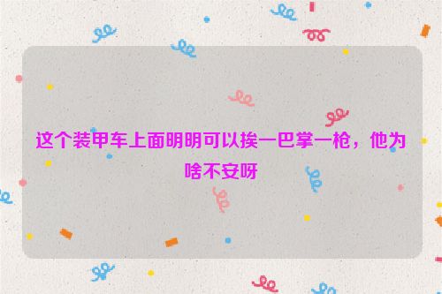 这个装甲车上面明明可以挨一巴掌一枪，他为啥不安呀