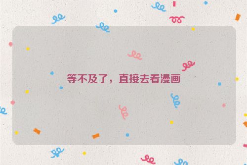 等不及了，直接去看漫画