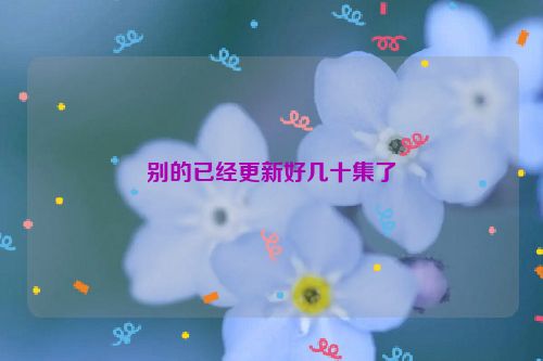 别的已经更新好几十集了