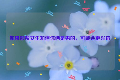 如果那帮女生知道你俩是男的，可能会更兴奋