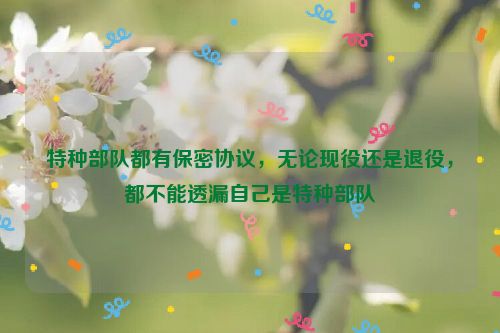 特种部队都有保密协议，无论现役还是退役，都不能透漏自己是特种部队