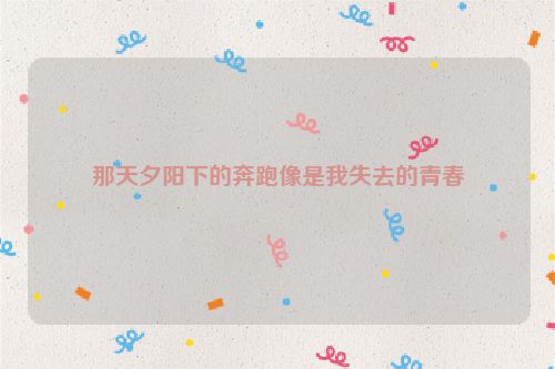 那天夕阳下的奔跑像是我失去的青春